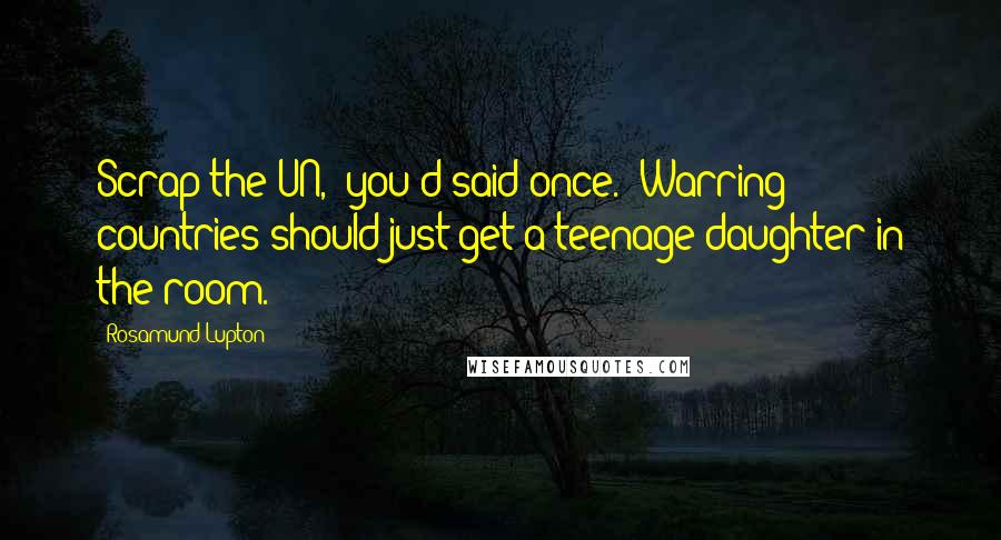 Rosamund Lupton Quotes: Scrap the UN," you'd said once. "Warring countries should just get a teenage daughter in the room.