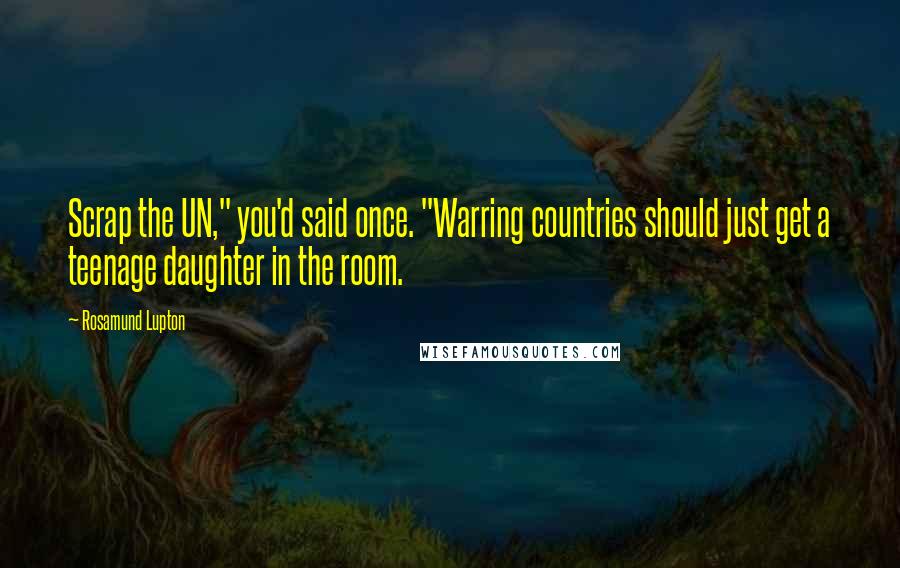 Rosamund Lupton Quotes: Scrap the UN," you'd said once. "Warring countries should just get a teenage daughter in the room.