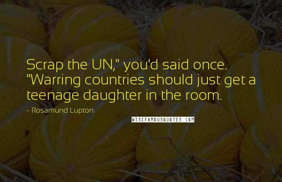 Rosamund Lupton Quotes: Scrap the UN," you'd said once. "Warring countries should just get a teenage daughter in the room.