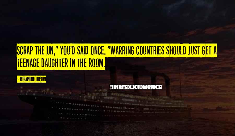 Rosamund Lupton Quotes: Scrap the UN," you'd said once. "Warring countries should just get a teenage daughter in the room.