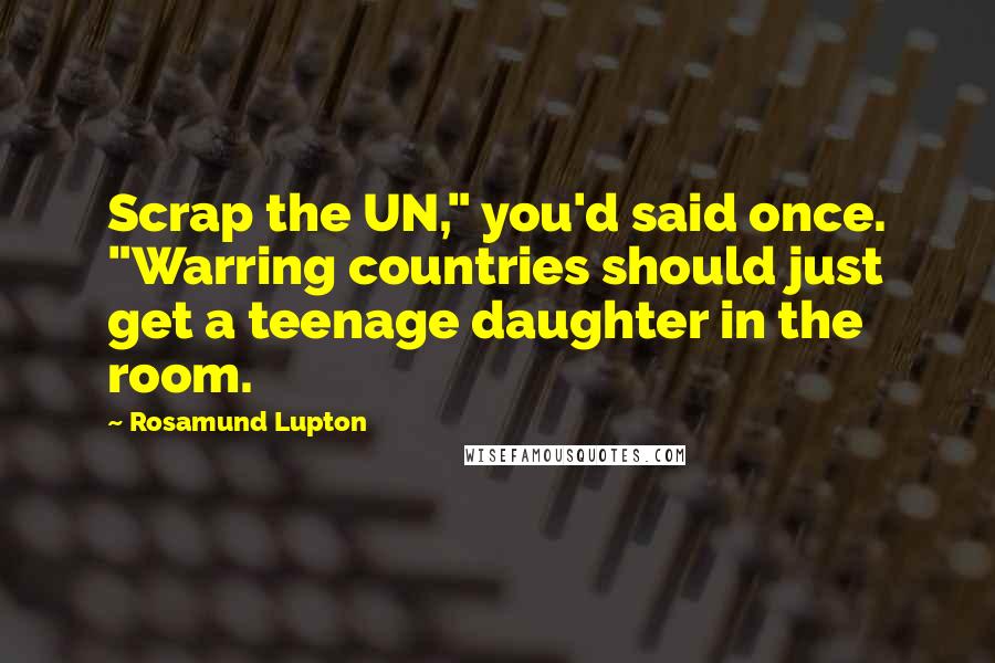 Rosamund Lupton Quotes: Scrap the UN," you'd said once. "Warring countries should just get a teenage daughter in the room.