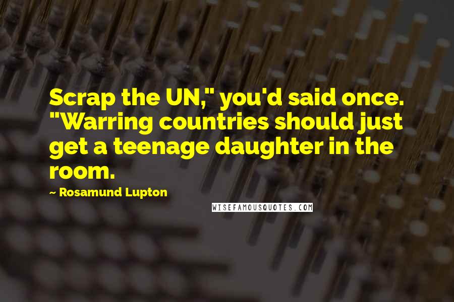 Rosamund Lupton Quotes: Scrap the UN," you'd said once. "Warring countries should just get a teenage daughter in the room.