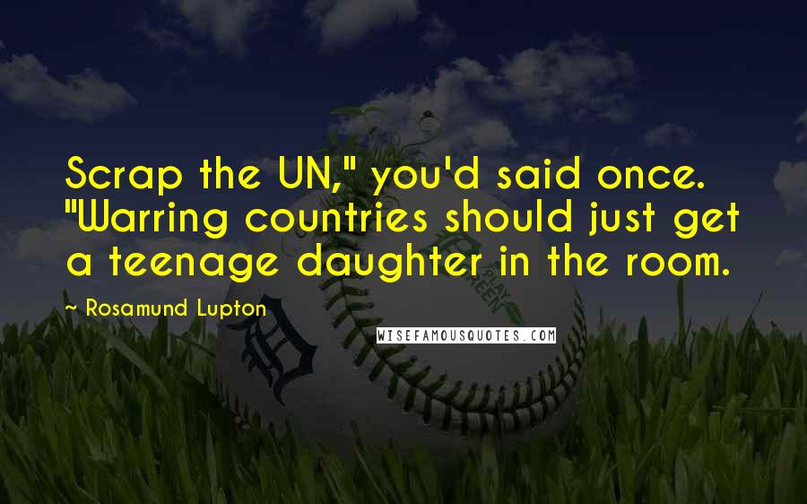 Rosamund Lupton Quotes: Scrap the UN," you'd said once. "Warring countries should just get a teenage daughter in the room.