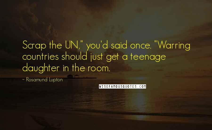 Rosamund Lupton Quotes: Scrap the UN," you'd said once. "Warring countries should just get a teenage daughter in the room.