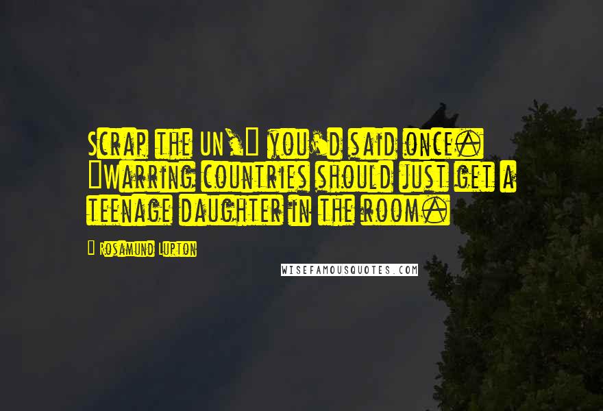 Rosamund Lupton Quotes: Scrap the UN," you'd said once. "Warring countries should just get a teenage daughter in the room.