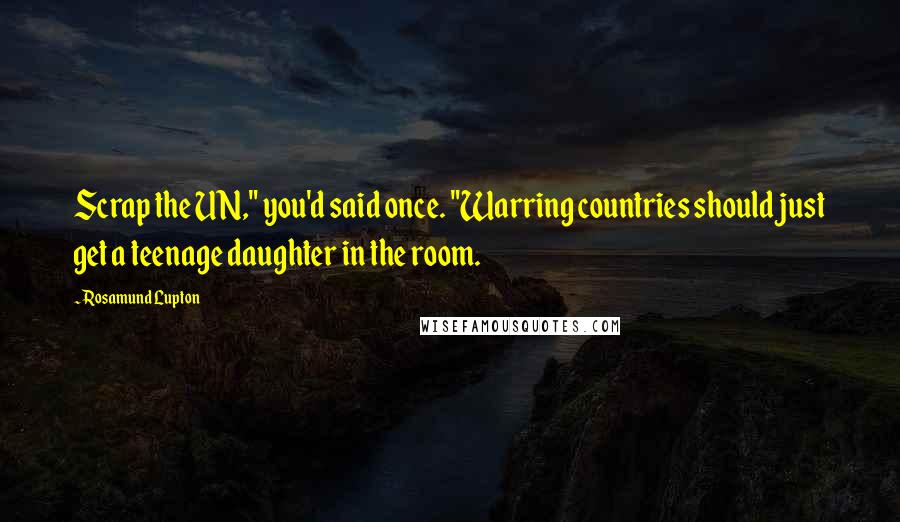 Rosamund Lupton Quotes: Scrap the UN," you'd said once. "Warring countries should just get a teenage daughter in the room.