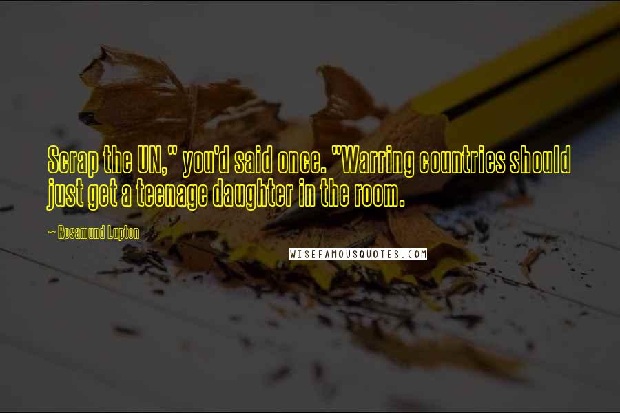 Rosamund Lupton Quotes: Scrap the UN," you'd said once. "Warring countries should just get a teenage daughter in the room.