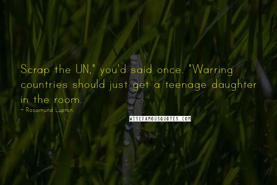 Rosamund Lupton Quotes: Scrap the UN," you'd said once. "Warring countries should just get a teenage daughter in the room.