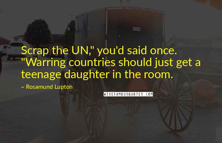 Rosamund Lupton Quotes: Scrap the UN," you'd said once. "Warring countries should just get a teenage daughter in the room.