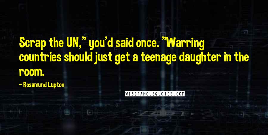 Rosamund Lupton Quotes: Scrap the UN," you'd said once. "Warring countries should just get a teenage daughter in the room.