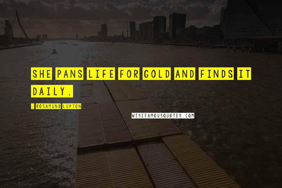 Rosamund Lupton Quotes: She pans life for gold and finds it daily.