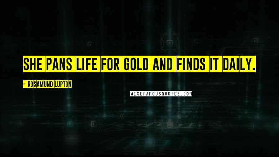 Rosamund Lupton Quotes: She pans life for gold and finds it daily.
