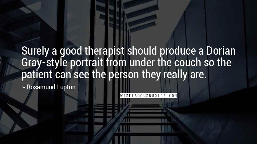 Rosamund Lupton Quotes: Surely a good therapist should produce a Dorian Gray-style portrait from under the couch so the patient can see the person they really are.