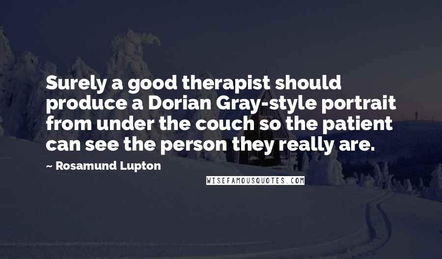 Rosamund Lupton Quotes: Surely a good therapist should produce a Dorian Gray-style portrait from under the couch so the patient can see the person they really are.