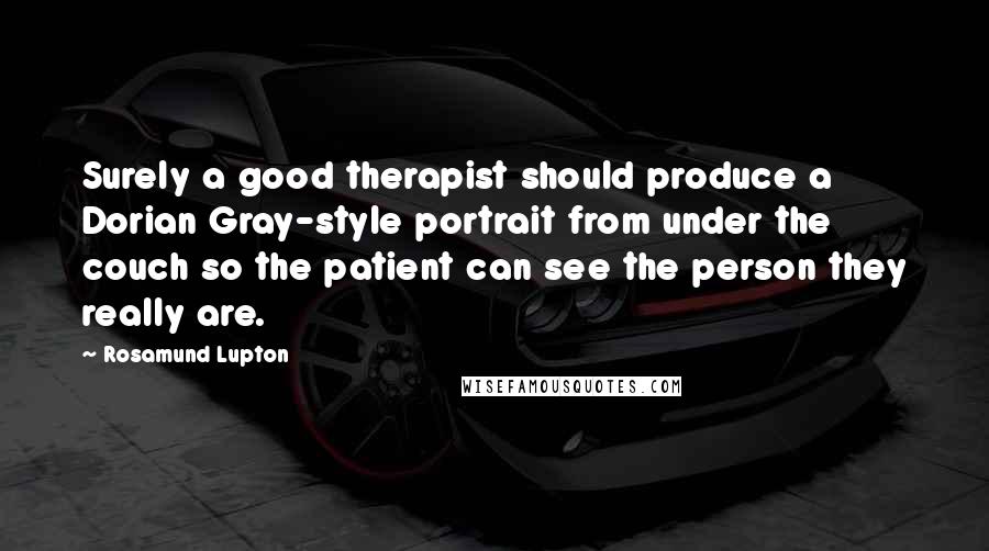 Rosamund Lupton Quotes: Surely a good therapist should produce a Dorian Gray-style portrait from under the couch so the patient can see the person they really are.