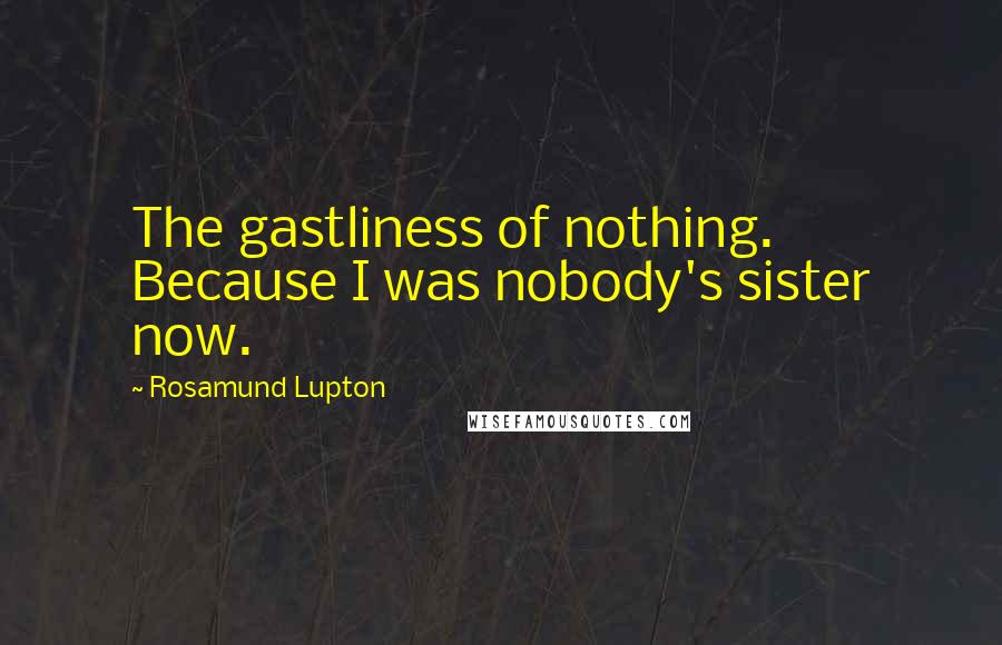 Rosamund Lupton Quotes: The gastliness of nothing. Because I was nobody's sister now.