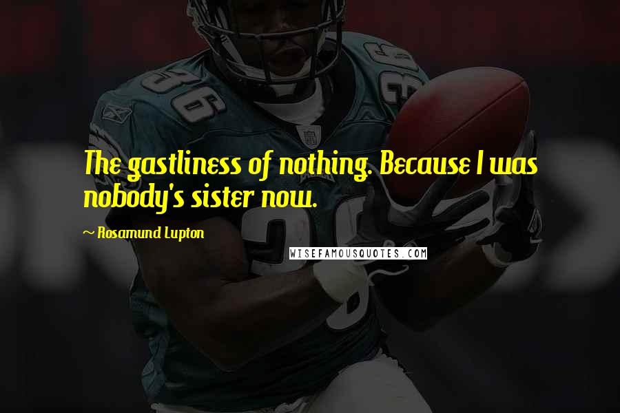 Rosamund Lupton Quotes: The gastliness of nothing. Because I was nobody's sister now.