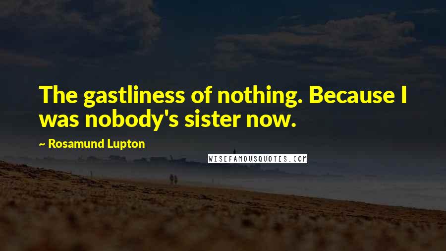 Rosamund Lupton Quotes: The gastliness of nothing. Because I was nobody's sister now.