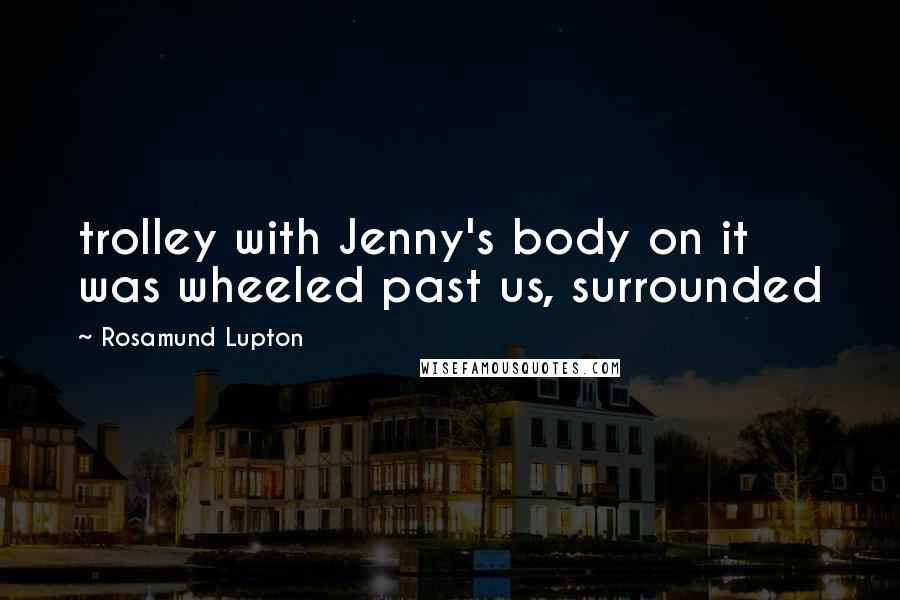 Rosamund Lupton Quotes: trolley with Jenny's body on it was wheeled past us, surrounded