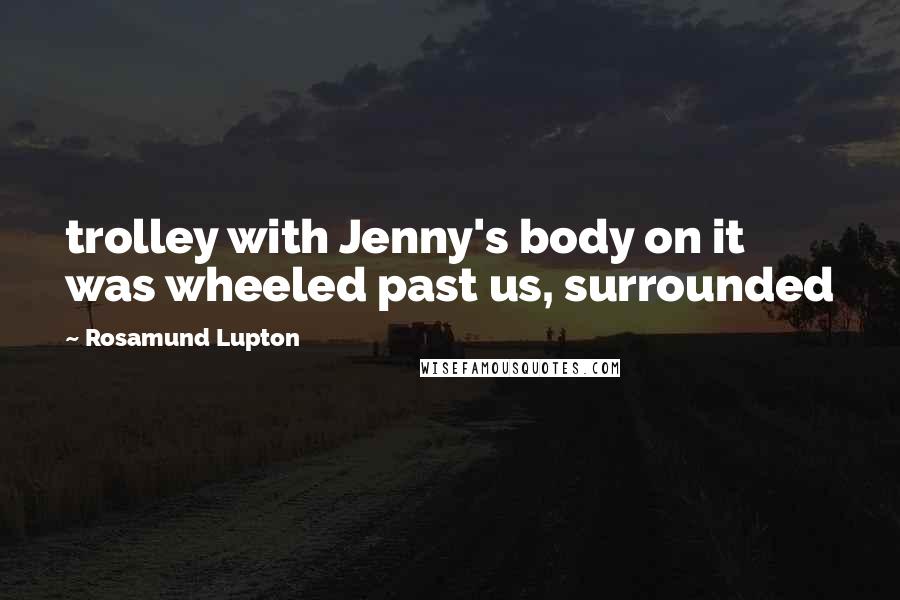Rosamund Lupton Quotes: trolley with Jenny's body on it was wheeled past us, surrounded