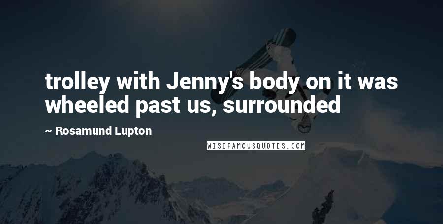 Rosamund Lupton Quotes: trolley with Jenny's body on it was wheeled past us, surrounded