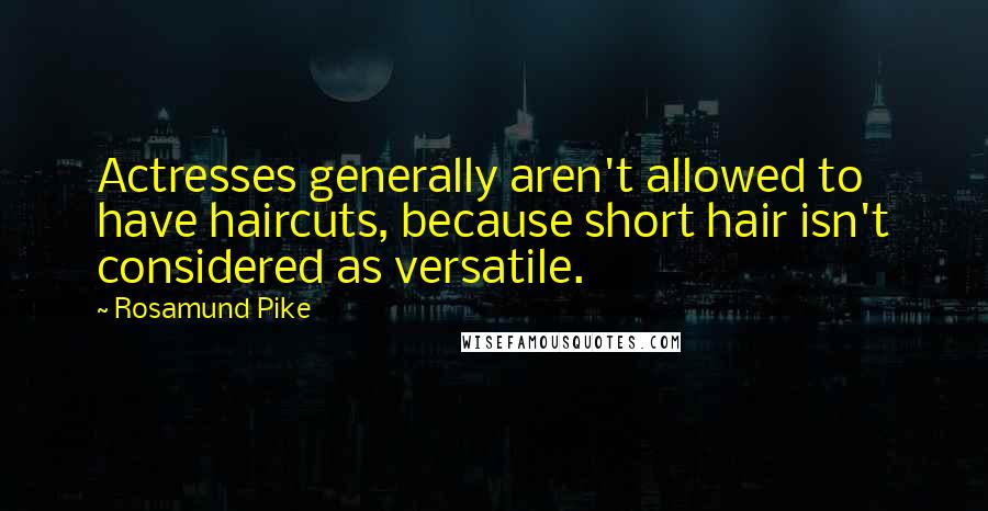 Rosamund Pike Quotes: Actresses generally aren't allowed to have haircuts, because short hair isn't considered as versatile.