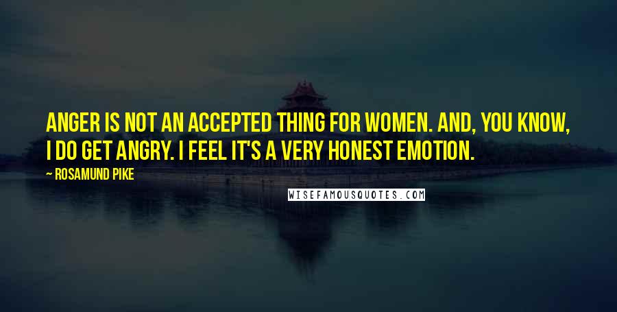 Rosamund Pike Quotes: Anger is not an accepted thing for women. And, you know, I do get angry. I feel it's a very honest emotion.