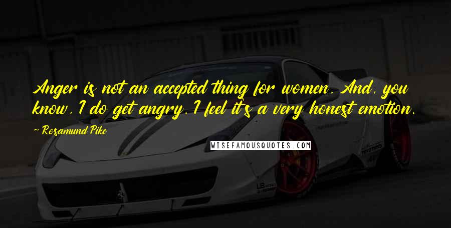 Rosamund Pike Quotes: Anger is not an accepted thing for women. And, you know, I do get angry. I feel it's a very honest emotion.