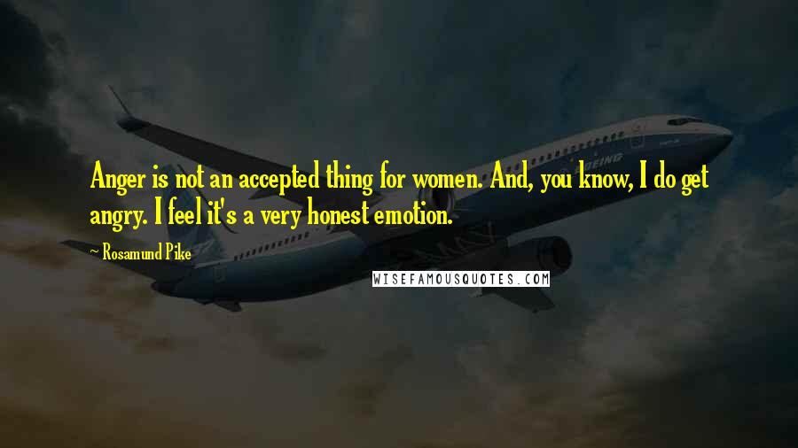 Rosamund Pike Quotes: Anger is not an accepted thing for women. And, you know, I do get angry. I feel it's a very honest emotion.