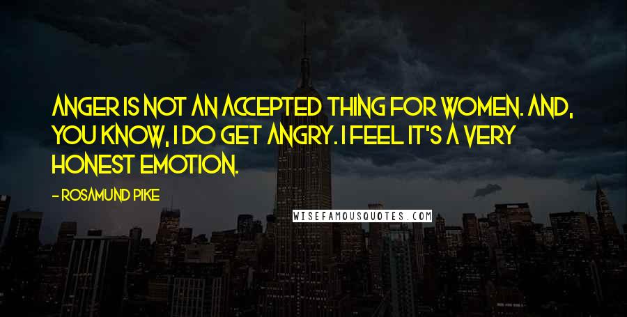 Rosamund Pike Quotes: Anger is not an accepted thing for women. And, you know, I do get angry. I feel it's a very honest emotion.