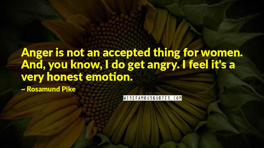 Rosamund Pike Quotes: Anger is not an accepted thing for women. And, you know, I do get angry. I feel it's a very honest emotion.