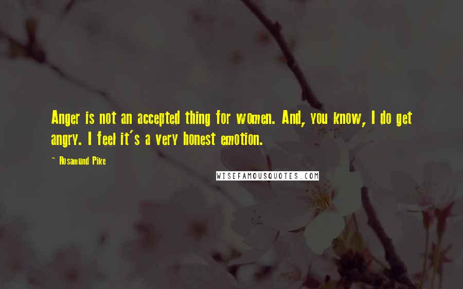 Rosamund Pike Quotes: Anger is not an accepted thing for women. And, you know, I do get angry. I feel it's a very honest emotion.