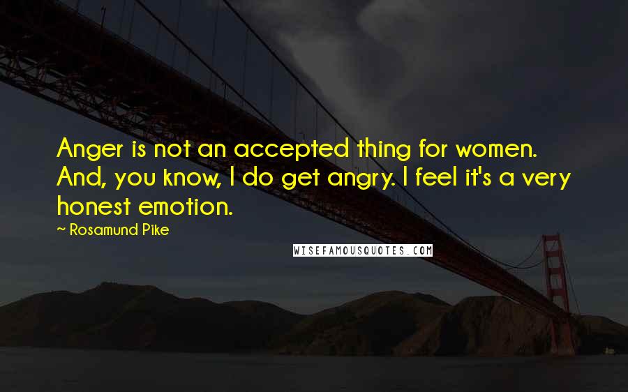 Rosamund Pike Quotes: Anger is not an accepted thing for women. And, you know, I do get angry. I feel it's a very honest emotion.