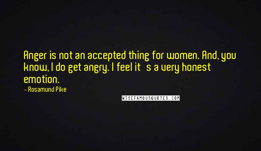 Rosamund Pike Quotes: Anger is not an accepted thing for women. And, you know, I do get angry. I feel it's a very honest emotion.