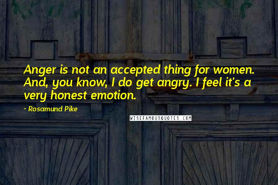 Rosamund Pike Quotes: Anger is not an accepted thing for women. And, you know, I do get angry. I feel it's a very honest emotion.