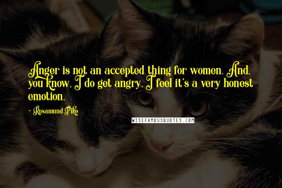 Rosamund Pike Quotes: Anger is not an accepted thing for women. And, you know, I do get angry. I feel it's a very honest emotion.