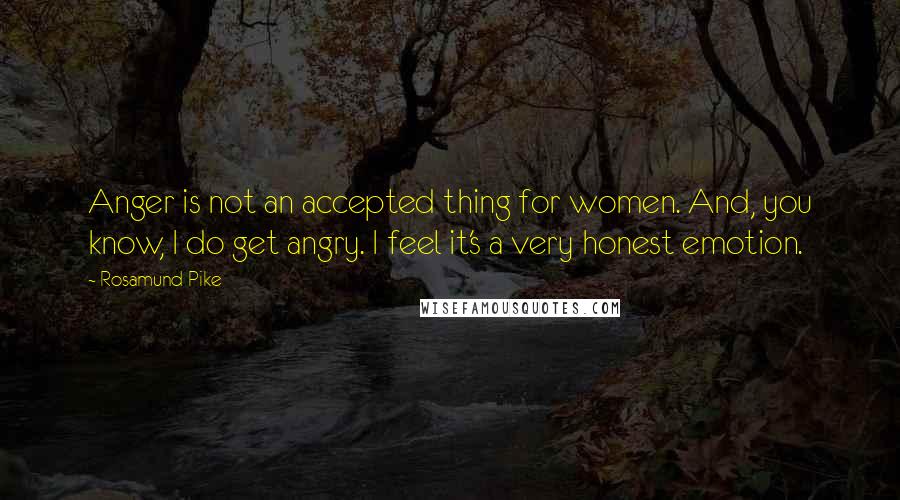 Rosamund Pike Quotes: Anger is not an accepted thing for women. And, you know, I do get angry. I feel it's a very honest emotion.