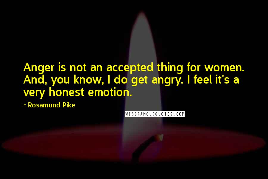 Rosamund Pike Quotes: Anger is not an accepted thing for women. And, you know, I do get angry. I feel it's a very honest emotion.