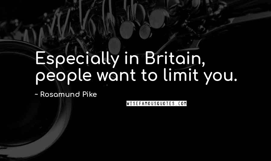 Rosamund Pike Quotes: Especially in Britain, people want to limit you.