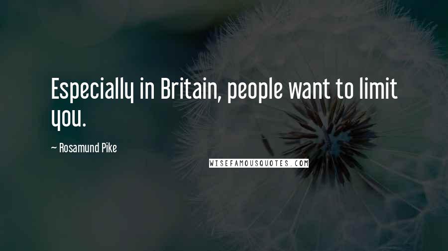 Rosamund Pike Quotes: Especially in Britain, people want to limit you.