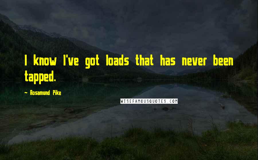 Rosamund Pike Quotes: I know I've got loads that has never been tapped.