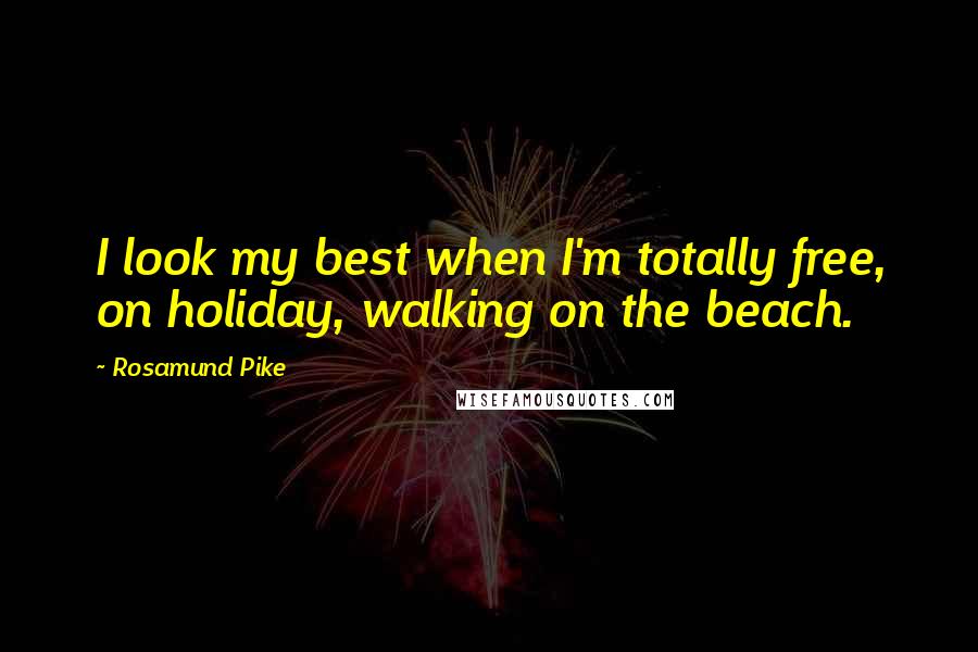 Rosamund Pike Quotes: I look my best when I'm totally free, on holiday, walking on the beach.