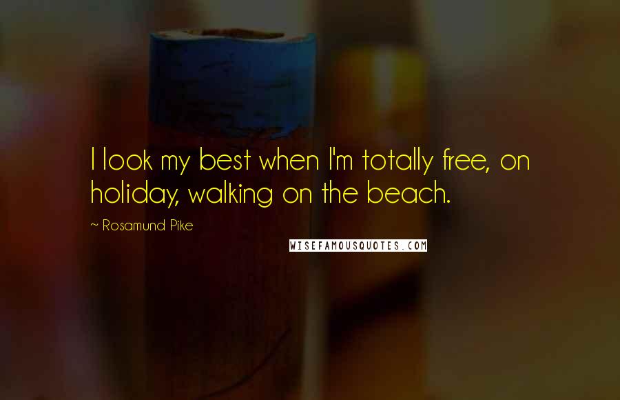Rosamund Pike Quotes: I look my best when I'm totally free, on holiday, walking on the beach.