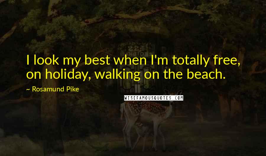 Rosamund Pike Quotes: I look my best when I'm totally free, on holiday, walking on the beach.