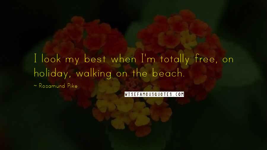 Rosamund Pike Quotes: I look my best when I'm totally free, on holiday, walking on the beach.