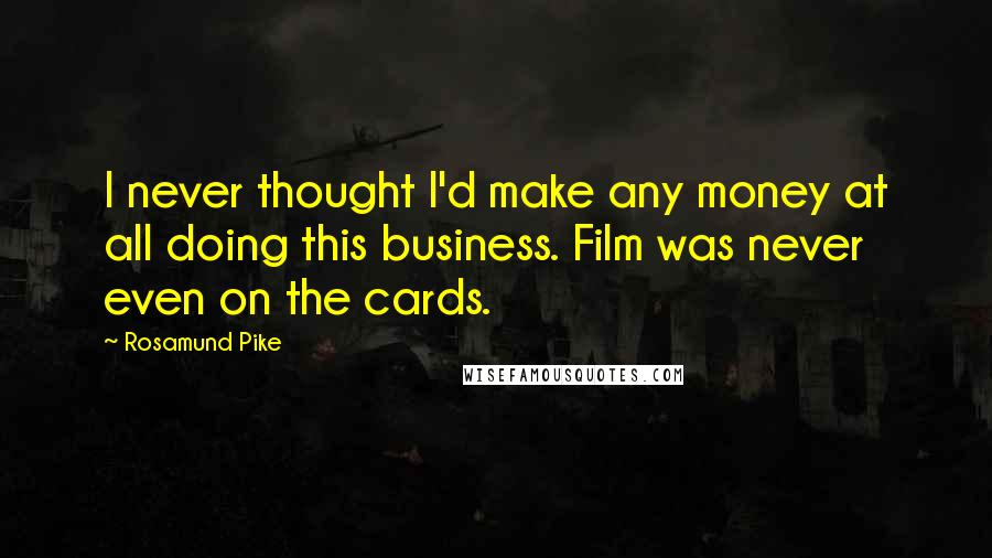 Rosamund Pike Quotes: I never thought I'd make any money at all doing this business. Film was never even on the cards.