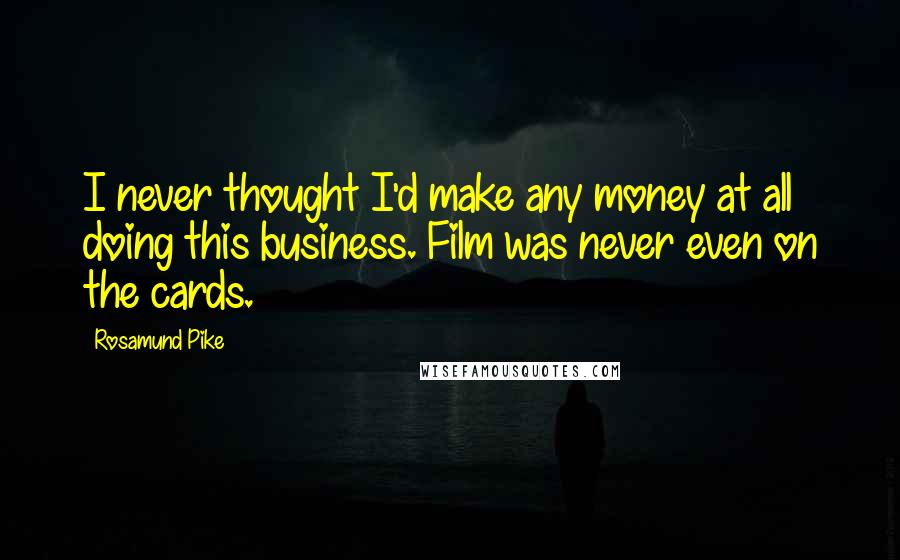 Rosamund Pike Quotes: I never thought I'd make any money at all doing this business. Film was never even on the cards.