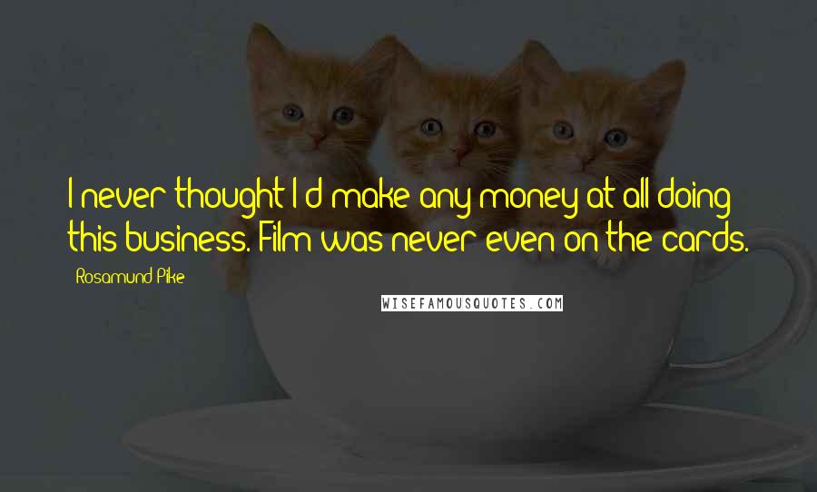 Rosamund Pike Quotes: I never thought I'd make any money at all doing this business. Film was never even on the cards.