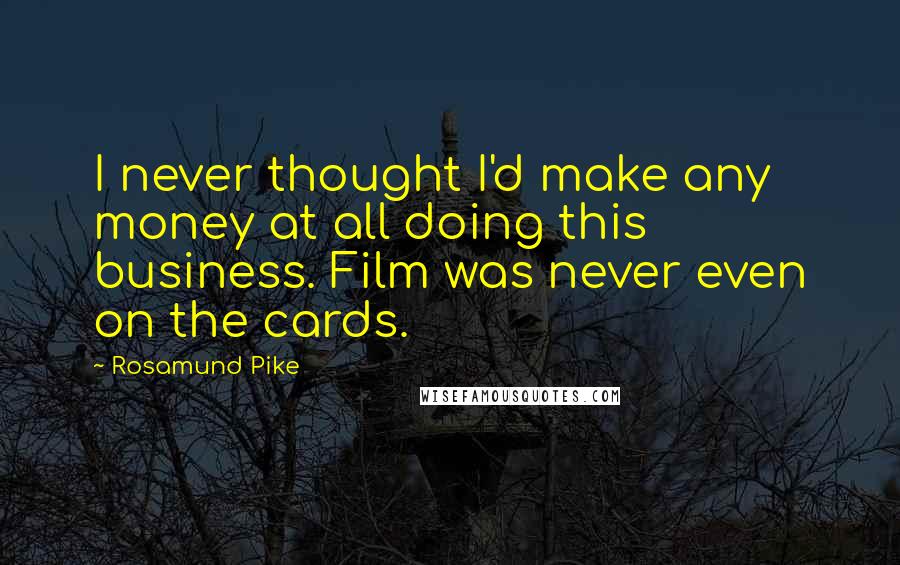 Rosamund Pike Quotes: I never thought I'd make any money at all doing this business. Film was never even on the cards.