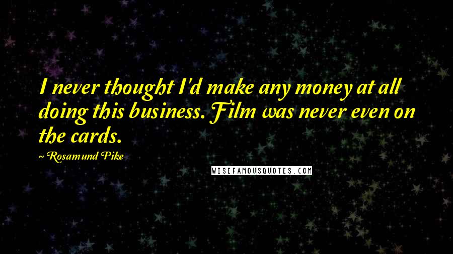Rosamund Pike Quotes: I never thought I'd make any money at all doing this business. Film was never even on the cards.
